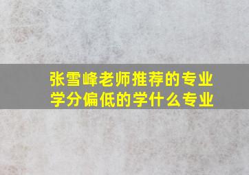 张雪峰老师推荐的专业 学分偏低的学什么专业